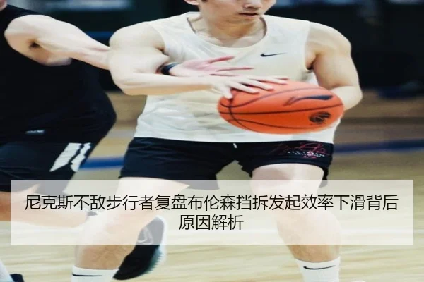 尼克斯不敌步行者复盘布伦森挡拆发起效率下滑背后原因解析