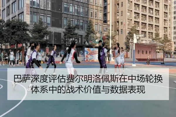 巴萨深度评估费尔明洛佩斯在中场轮换体系中的战术价值与数据表现