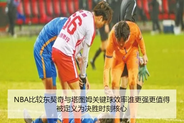 NBA比较东契奇与塔图姆关键球效率谁更强更值得被定义为决胜时刻核心