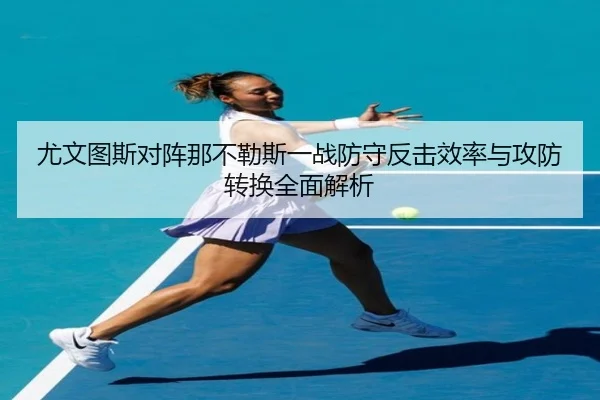 尤文图斯对阵那不勒斯一战防守反击效率与攻防转换全面解析