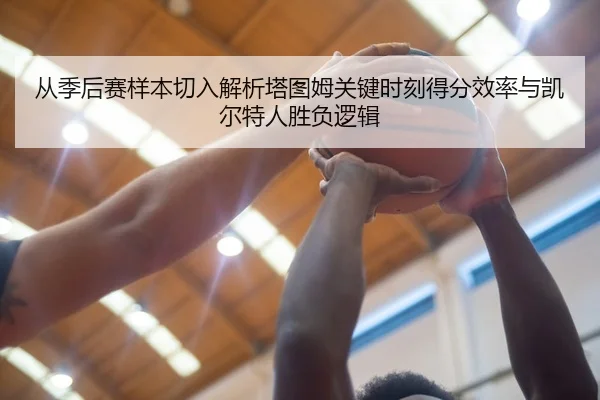 从季后赛样本切入解析塔图姆关键时刻得分效率与凯尔特人胜负逻辑