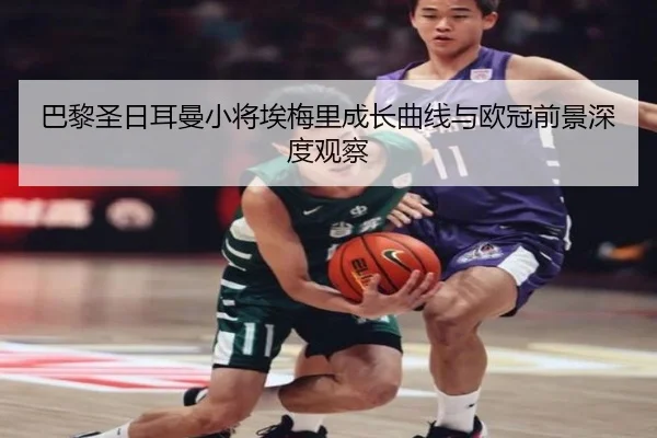 巴黎圣日耳曼小将埃梅里成长曲线与欧冠前景深度观察