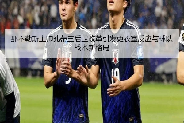 那不勒斯主帅孔蒂三后卫改革引发更衣室反应与球队战术新格局