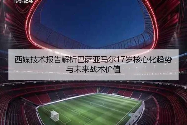 西媒技术报告解析巴萨亚马尔17岁核心化趋势与未来战术价值