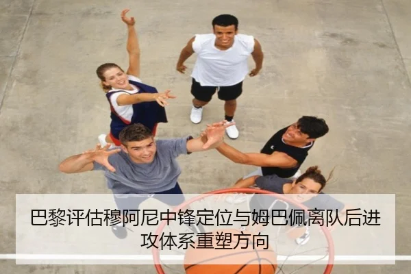 巴黎评估穆阿尼中锋定位与姆巴佩离队后进攻体系重塑方向