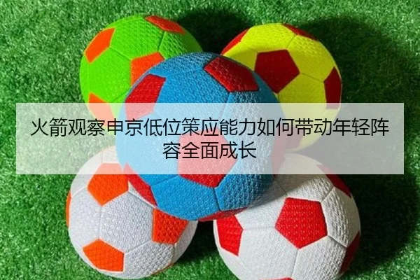 火箭观察申京低位策应能力如何带动年轻阵容全面成长