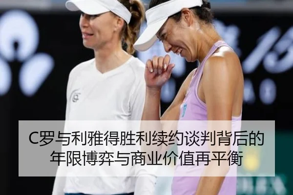 C罗与利雅得胜利续约谈判背后的年限博弈与商业价值再平衡
