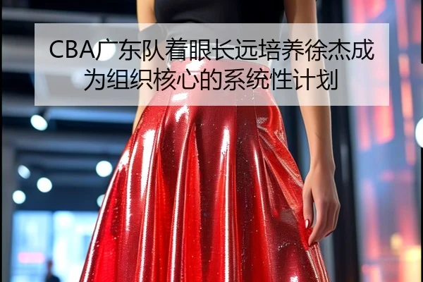 CBA广东队着眼长远培养徐杰成为组织核心的系统性计划