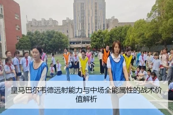 皇马巴尔韦德远射能力与中场全能属性的战术价值解析