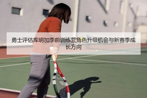 勇士评估库明加季前训练营角色升级机会与新赛季成长方向