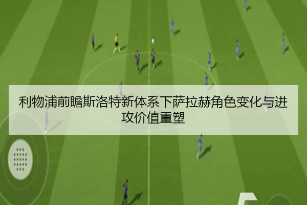 利物浦前瞻斯洛特新体系下萨拉赫角色变化与进攻价值重塑