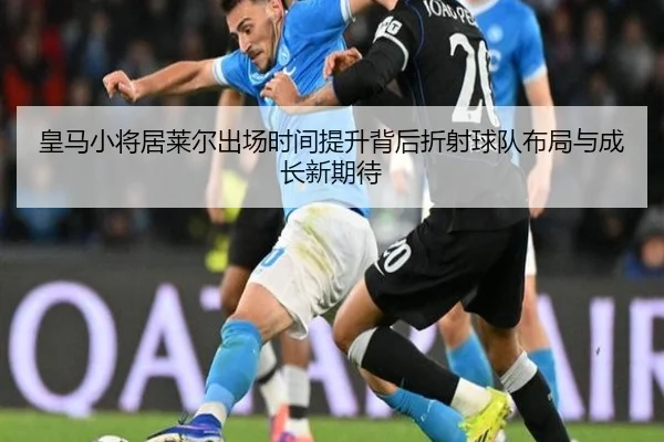 皇马小将居莱尔出场时间提升背后折射球队布局与成长新期待