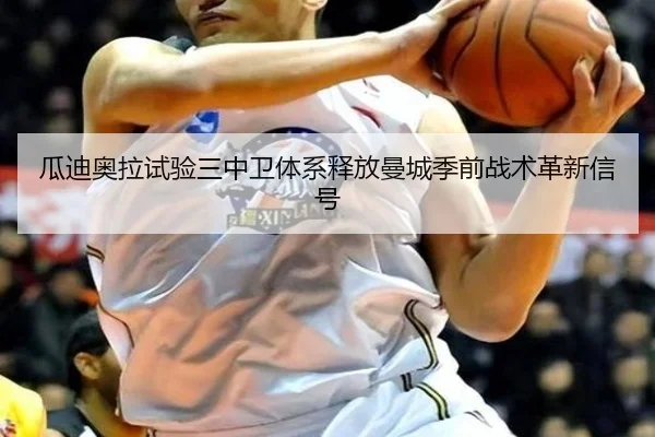 瓜迪奥拉试验三中卫体系释放曼城季前战术革新信号