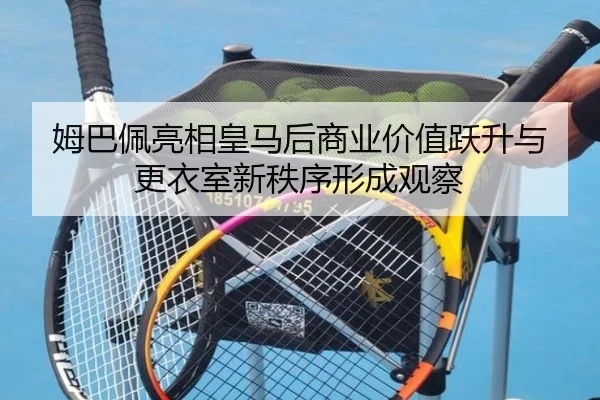 姆巴佩亮相皇马后商业价值跃升与更衣室新秩序形成观察