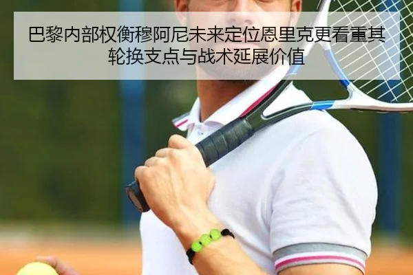 巴黎内部权衡穆阿尼未来定位恩里克更看重其轮换支点与战术延展价值