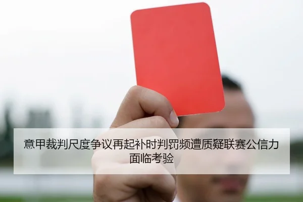 意甲裁判尺度争议再起补时判罚频遭质疑联赛公信力面临考验