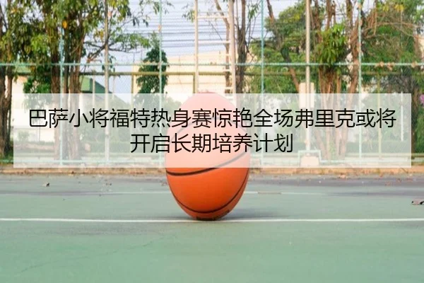 巴萨小将福特热身赛惊艳全场弗里克或将开启长期培养计划