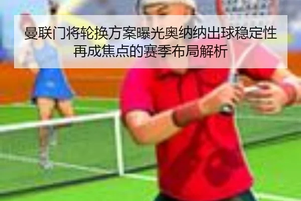 曼联门将轮换方案曝光奥纳纳出球稳定性再成焦点的赛季布局解析